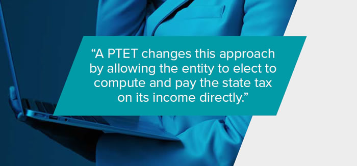A PTET changes this approach by allowing the entity to elect to compute and pay the state tax
on its income directly