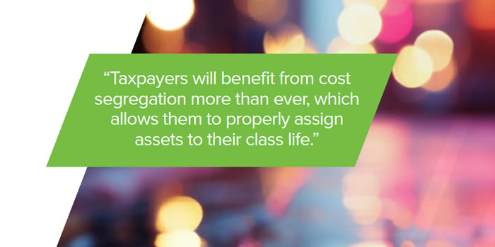 Taxpayers will benefit from cost segregation more than ever, which allows them to properly assign assets to their class life.